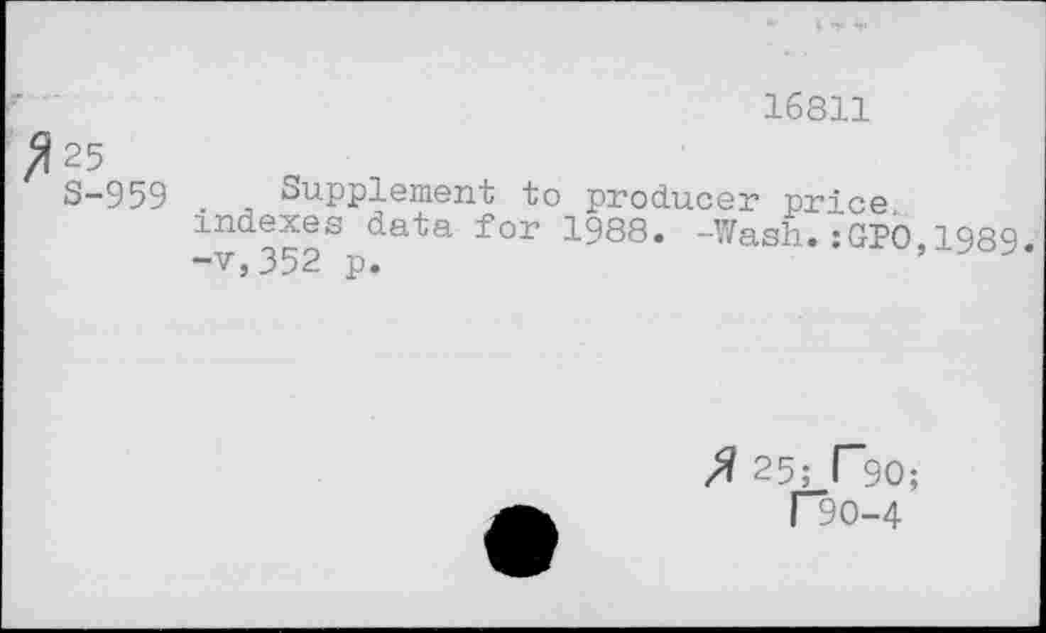 ﻿16811
^25
S-959
Supplement to producer price, indexes data for 1988. -Wash.:GPO,1989. -v,352 p.
fl 25; r*90;
190-4